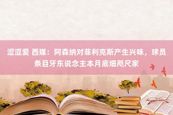 涩涩爱 西媒：阿森纳对菲利克斯产生兴味，球员条目牙东说念主本月底细咫尺家