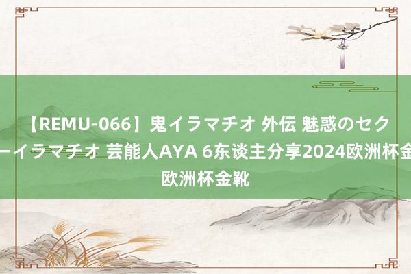 【REMU-066】鬼イラマチオ 外伝 魅惑のセクシーイラマチオ 芸能人AYA 6东谈主分享2024欧洲杯金靴