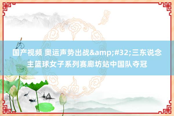 国产视频 奥运声势出战&#32;三东说念主篮球女子系列赛廊坊站中国队夺冠