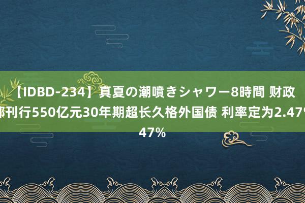 【IDBD-234】真夏の潮噴きシャワー8時間 财政部刊行550亿元30年期超长久格外国债 利率定为2.47%