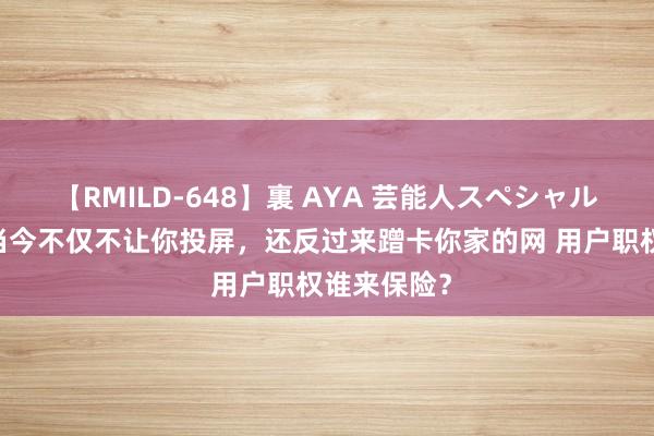 【RMILD-648】裏 AYA 芸能人スペシャル 视频平台当今不仅不让你投屏，还反过来蹭卡你家的网 用户职权谁来保险？