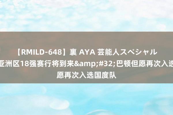 【RMILD-648】裏 AYA 芸能人スペシャル 世初赛亚洲区18强赛行将到来&#32;巴顿但愿再次入选国度队