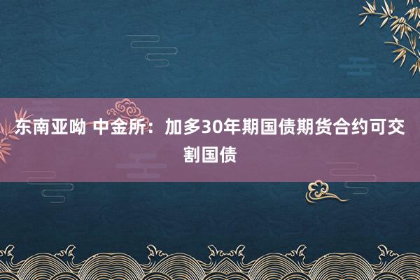 东南亚呦 中金所：加多30年期国债期货合约可交割国债