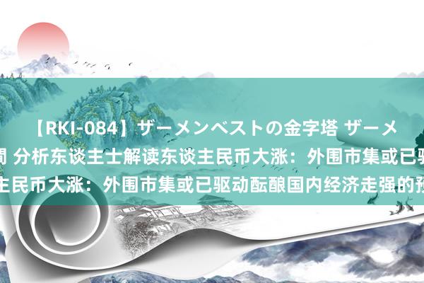 【RKI-084】ザーメンベストの金字塔 ザーメン大好き2000発 24時間 分析东谈主士解读东谈主民币大涨：外围市集或已驱动酝酿国内经济走强的预期