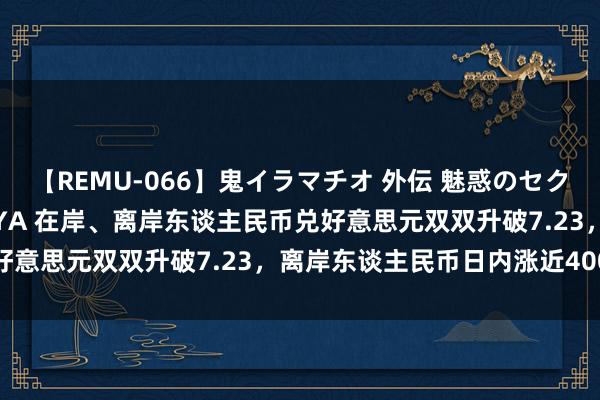 【REMU-066】鬼イラマチオ 外伝 魅惑のセクシーイラマチオ 芸能人AYA 在岸、离岸东谈主民币兑好意思元双双升破7.23，离岸东谈主民币日内涨近400点