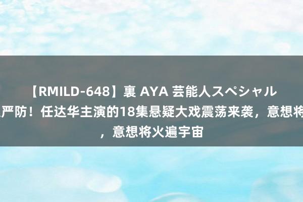 【RMILD-648】裏 AYA 芸能人スペシャル 悬疑剧迷严防！任达华主演的18集悬疑大戏震荡来袭，意想将火遍宇宙