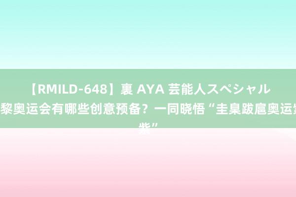 【RMILD-648】裏 AYA 芸能人スペシャル 巴黎奥运会有哪些创意预备？一同晓悟“圭臬跋扈奥运紫”