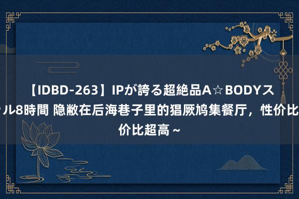 【IDBD-263】IPが誇る超絶品A☆BODYスペシャル8時間 隐敝在后海巷子里的猖厥鸠集餐厅，性价比超高～