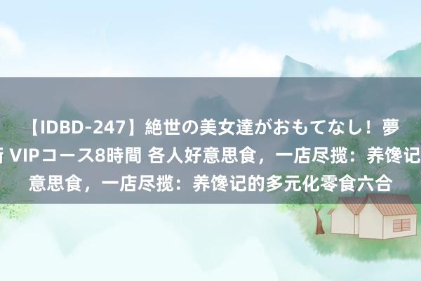 【IDBD-247】絶世の美女達がおもてなし！夢の桃源郷 IP風俗街 VIPコース8時間 各人好意思食，一店尽揽：养馋记的多元化零食六合