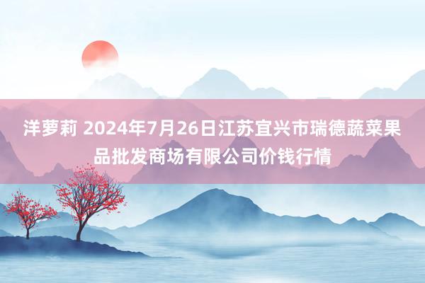 洋萝莉 2024年7月26日江苏宜兴市瑞德蔬菜果品批发商场有限公司价钱行情