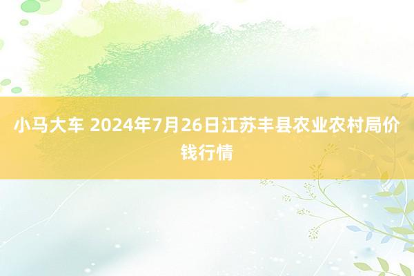 小马大车 2024年7月26日江苏丰县农业农村局价钱行情