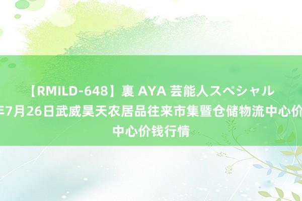 【RMILD-648】裏 AYA 芸能人スペシャル 2024年7月26日武威昊天农居品往来市集暨仓储物流中心价钱行情