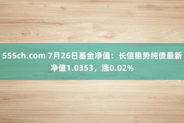 555ch.com 7月26日基金净值：长信稳势纯债最新净值1.0353，涨0.02%