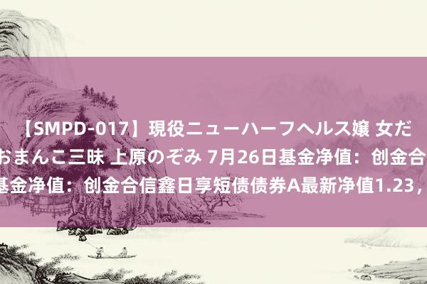 【SMPD-017】現役ニューハーフヘルス嬢 女だらけのスペシャルコース おまんこ三昧 上原のぞみ 7月26日基金净值：创金合信鑫日享短债债券A最新净值1.23，涨0.02%