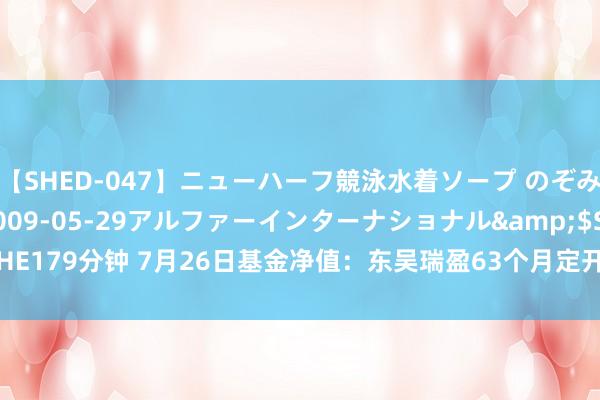 【SHED-047】ニューハーフ競泳水着ソープ のぞみ＆葵</a>2009-05-29アルファーインターナショナル&$SHE179分钟 7月26日基金净值：东吴瑞盈63个月定开债最新净值1.0065，涨0.08%