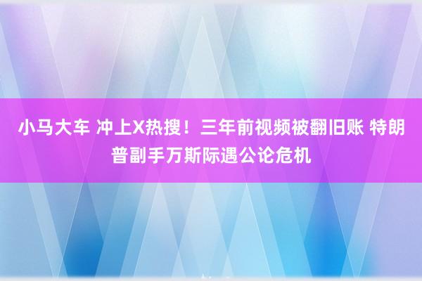 小马大车 冲上X热搜！三年前视频被翻旧账 特朗普副手万斯际遇公论危机