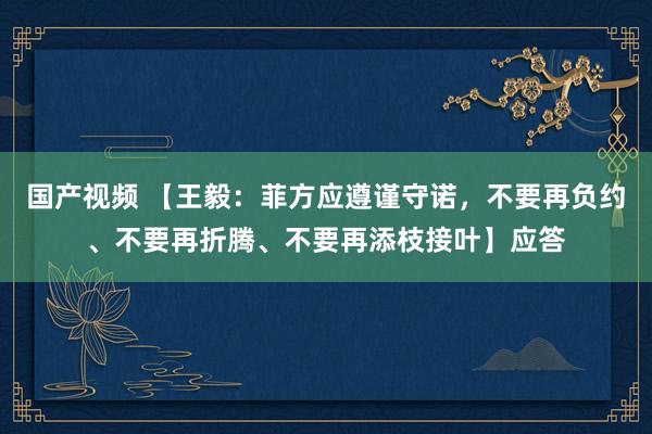 国产视频 【王毅：菲方应遵谨守诺，不要再负约、不要再折腾、不要再添枝接叶】应答