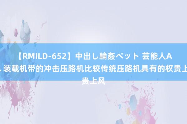 【RMILD-652】中出し輪姦ペット 芸能人AYA 装载机带的冲击压路机比较传统压路机具有的权贵上风