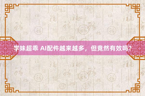 学妹超乖 AI配件越来越多，但竟然有效吗？