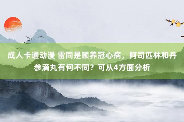 成人卡通动漫 雷同是颐养冠心病，阿司匹林和丹参滴丸有何不同？可从4方面分析