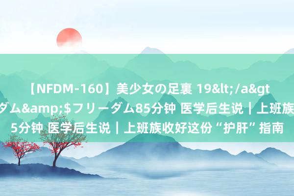 【NFDM-160】美少女の足裏 19</a>2010-01-05フリーダム&$フリーダム85分钟 医学后生说｜上班族收好这份“护肝”指南