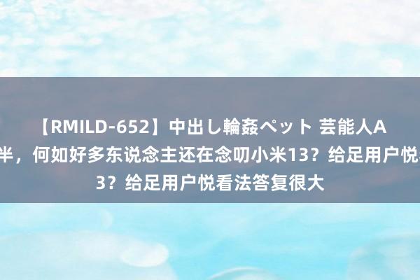 【RMILD-652】中出し輪姦ペット 芸能人AYA 上市一年半，何如好多东说念主还在念叨小米13？给足用户悦看法答复很大