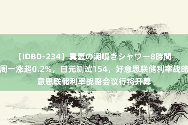 【IDBD-234】真夏の潮噴きシャワー8時間 好意思元指数周一涨超0.2%，日元测试154，好意思联储利率战略会议行将开幕