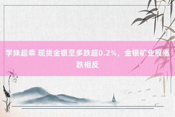 学妹超乖 现货金银至多跌超0.2%，金银矿业股涨跌相反