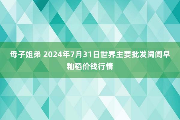 母子姐弟 2024年7月31日世界主要批发阛阓早籼稻价钱行情