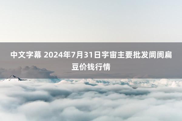 中文字幕 2024年7月31日宇宙主要批发阛阓扁豆价钱行情