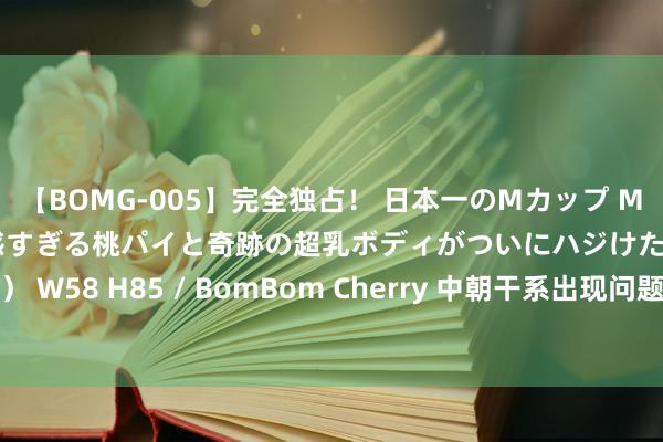 【BOMG-005】完全独占！ 日本一のMカップ MOMO！ 限界突破！ 敏感すぎる桃パイと奇跡の超乳ボディがついにハジけた！ 19才 B106（M65） W58 H85 / BomBom Cherry 中朝干系出现问题？中方：招是生非——个异国度媒体炒作装假论调