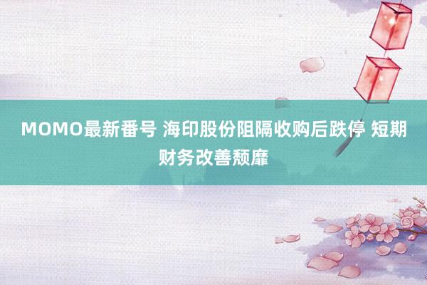 MOMO最新番号 海印股份阻隔收购后跌停 短期财务改善颓靡