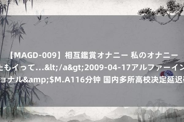 【MAGD-009】相互鑑賞オナニー 私のオナニーを見ながら、あなたもイって…</a>2009-04-17アルファーインターナショナル&$M.A116分钟 国内多所高校决定延迟磋商生学制！外洋读研将更有性价比？