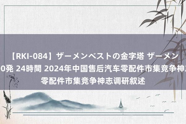 【RKI-084】ザーメンベストの金字塔 ザーメン大好き2000発 24時間 2024年中国售后汽车零配件市集竞争神志调研叙述