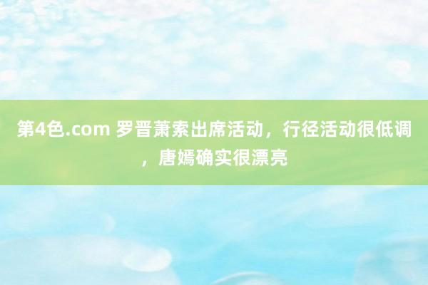 第4色.com 罗晋萧索出席活动，行径活动很低调，唐嫣确实很漂亮