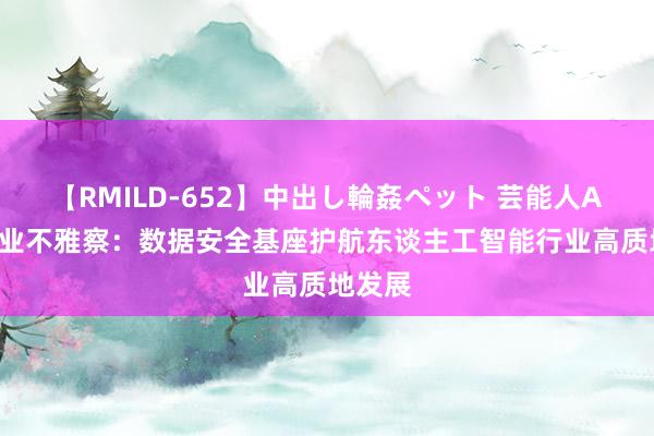 【RMILD-652】中出し輪姦ペット 芸能人AYA 产业不雅察：数据安全基座护航东谈主工智能行业高质地发展