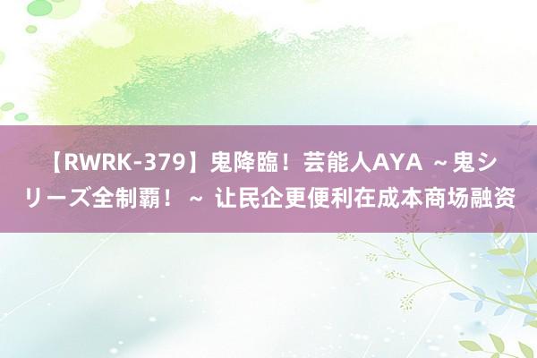 【RWRK-379】鬼降臨！芸能人AYA ～鬼シリーズ全制覇！～ 让民企更便利在成本商场融资