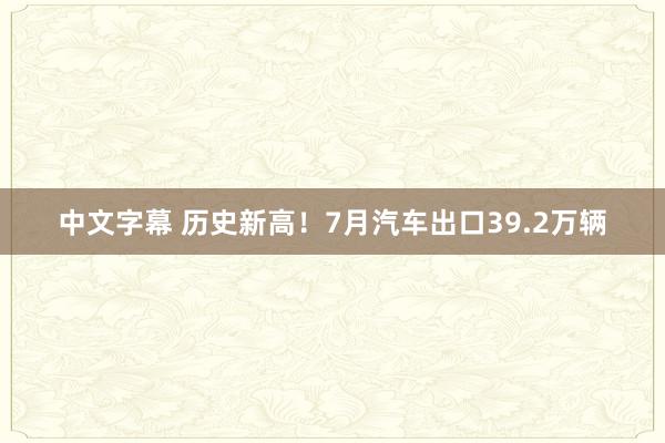 中文字幕 历史新高！7月汽车出口39.2万辆