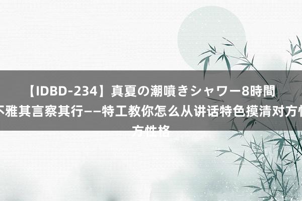 【IDBD-234】真夏の潮噴きシャワー8時間 ​不雅其言察其行——特工教你怎么从讲话特色摸清对方性格