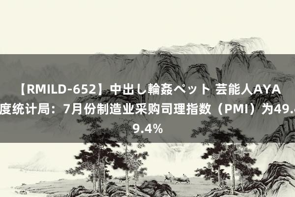 【RMILD-652】中出し輪姦ペット 芸能人AYA 国度统计局：7月份制造业采购司理指数（PMI）为49.4%