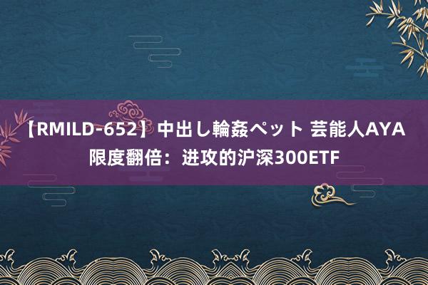 【RMILD-652】中出し輪姦ペット 芸能人AYA 限度翻倍：进攻的沪深300ETF