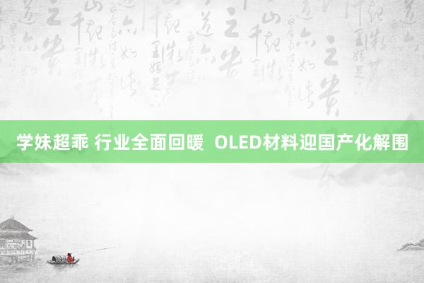 学妹超乖 行业全面回暖  OLED材料迎国产化解围