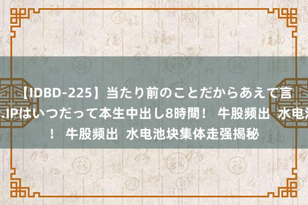 【IDBD-225】当たり前のことだからあえて言わなかったけど…IPはいつだって本生中出し8時間！ 牛股频出  水电池块集体走强揭秘