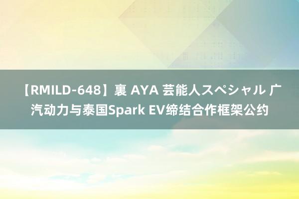 【RMILD-648】裏 AYA 芸能人スペシャル 广汽动力与泰国Spark EV缔结合作框架公约