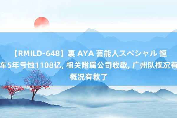 【RMILD-648】裏 AYA 芸能人スペシャル 恒大汽车5年亏蚀1108亿， 相关附属公司收歇， 广州队概况有救了