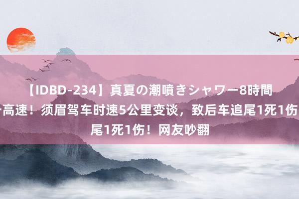 【IDBD-234】真夏の潮噴きシャワー8時間 事发上海一高速！须眉驾车时速5公里变谈，致后车追尾1死1伤！网友吵翻