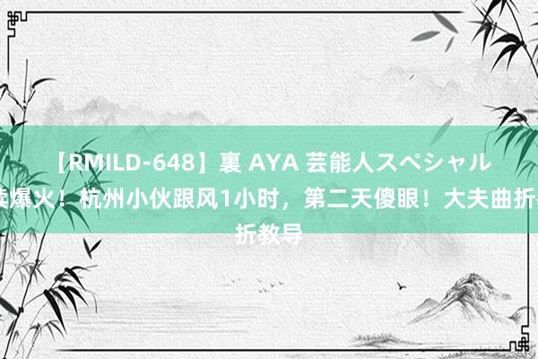 【RMILD-648】裏 AYA 芸能人スペシャル 抓续爆火！杭州小伙跟风1小时，第二天傻眼！大夫曲折教导