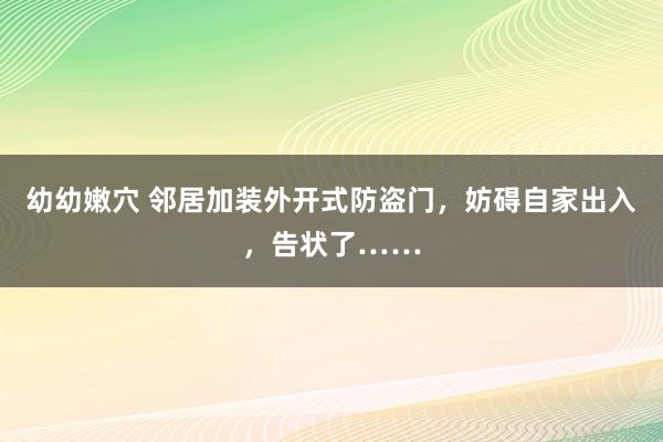 幼幼嫩穴 邻居加装外开式防盗门，妨碍自家出入，告状了……