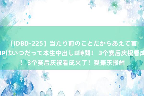 【IDBD-225】当たり前のことだからあえて言わなかったけど…IPはいつだって本生中出し8時間！ 3个赛后庆祝看成火了！樊振东报酬