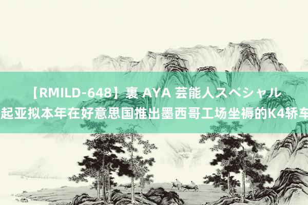 【RMILD-648】裏 AYA 芸能人スペシャル 起亚拟本年在好意思国推出墨西哥工场坐褥的K4轿车